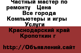 Частный мастер по ремонту › Цена ­ 1 000 - Все города Компьютеры и игры » Услуги   . Краснодарский край,Кропоткин г.